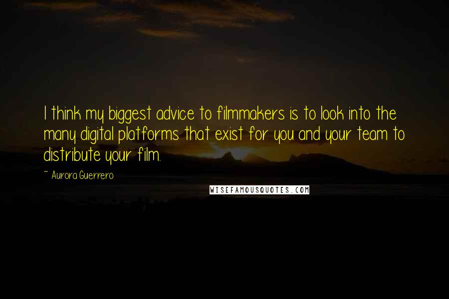 Aurora Guerrero Quotes: I think my biggest advice to filmmakers is to look into the many digital platforms that exist for you and your team to distribute your film.