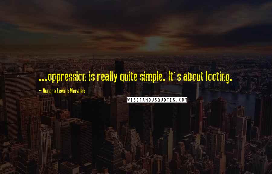 Aurora Levins Morales Quotes: ...oppression is really quite simple. It's about looting.