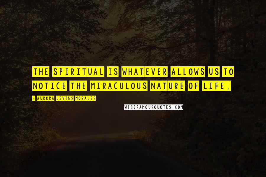 Aurora Levins Morales Quotes: The spiritual is whatever allows us to notice the miraculous nature of life.