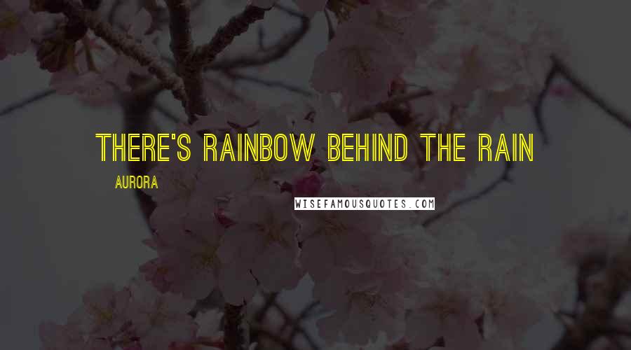 Aurora Quotes: there's rainbow behind the rain