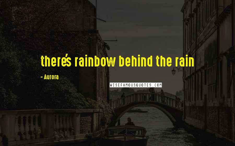 Aurora Quotes: there's rainbow behind the rain