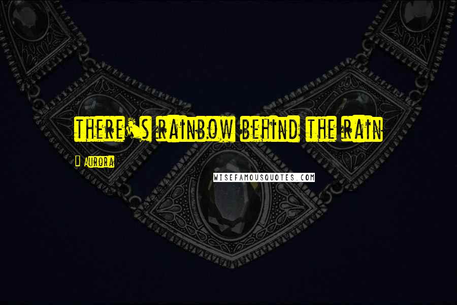Aurora Quotes: there's rainbow behind the rain