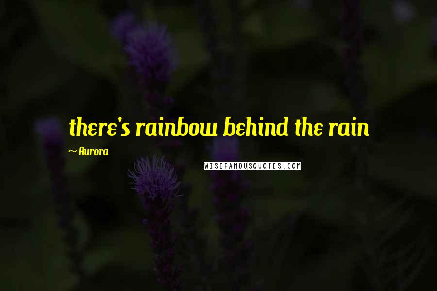 Aurora Quotes: there's rainbow behind the rain