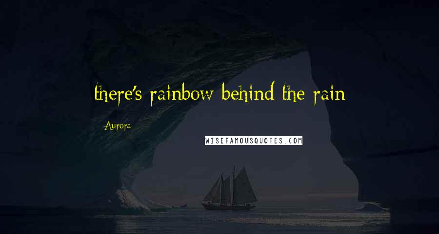 Aurora Quotes: there's rainbow behind the rain
