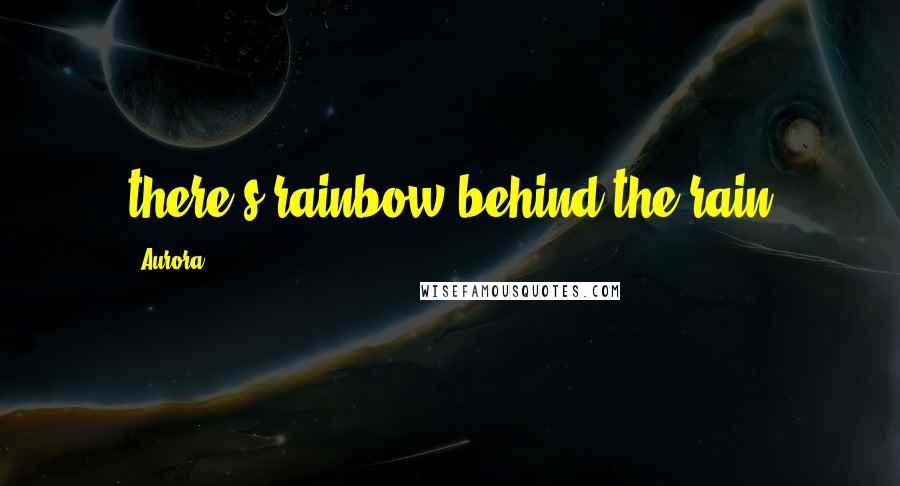 Aurora Quotes: there's rainbow behind the rain