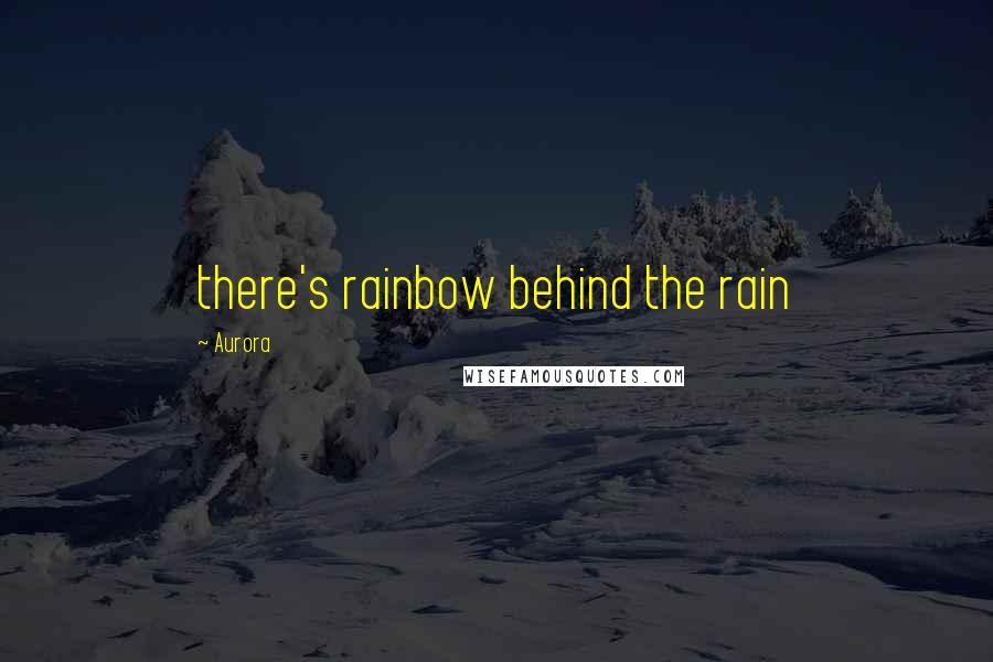 Aurora Quotes: there's rainbow behind the rain