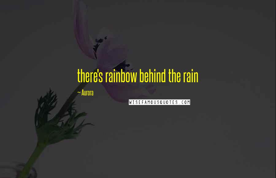 Aurora Quotes: there's rainbow behind the rain