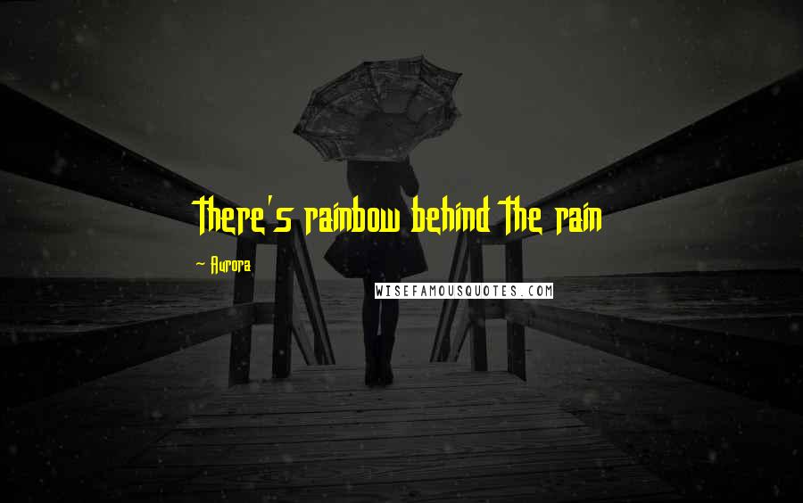 Aurora Quotes: there's rainbow behind the rain