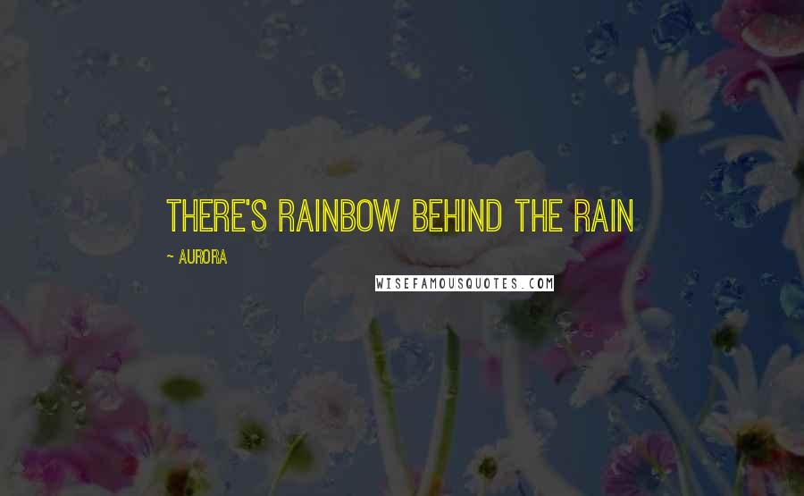 Aurora Quotes: there's rainbow behind the rain