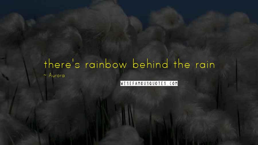 Aurora Quotes: there's rainbow behind the rain