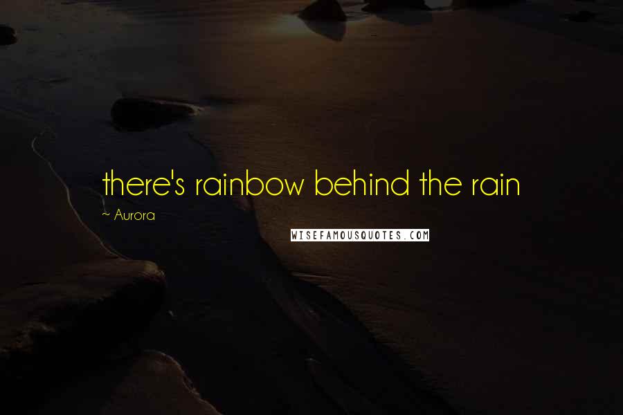 Aurora Quotes: there's rainbow behind the rain