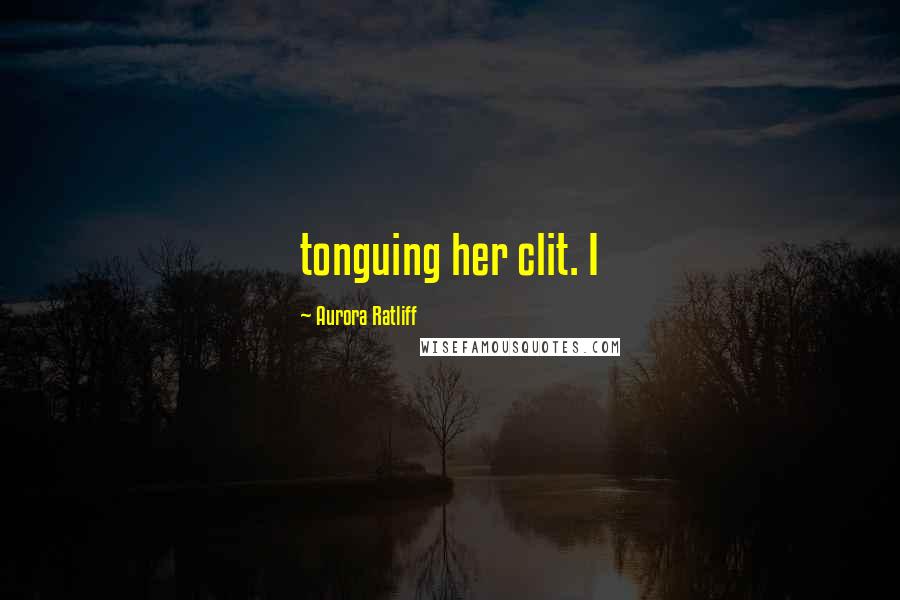 Aurora Ratliff Quotes: tonguing her clit. I