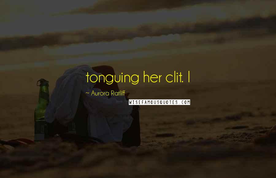 Aurora Ratliff Quotes: tonguing her clit. I