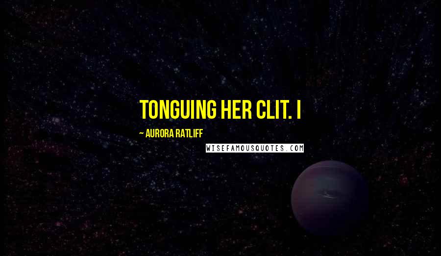 Aurora Ratliff Quotes: tonguing her clit. I