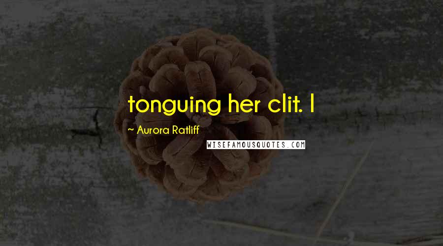 Aurora Ratliff Quotes: tonguing her clit. I