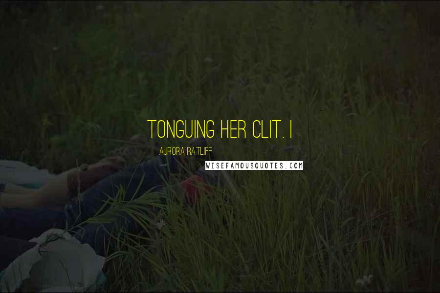 Aurora Ratliff Quotes: tonguing her clit. I