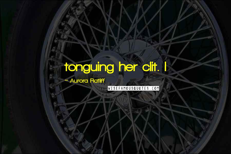 Aurora Ratliff Quotes: tonguing her clit. I