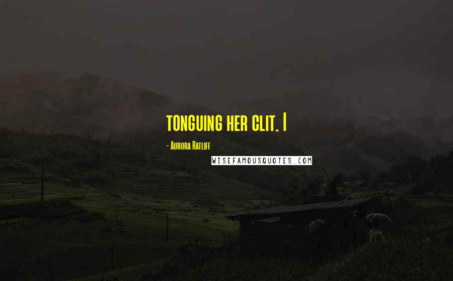 Aurora Ratliff Quotes: tonguing her clit. I