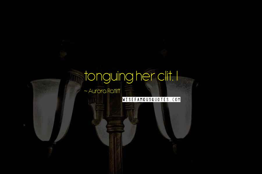 Aurora Ratliff Quotes: tonguing her clit. I