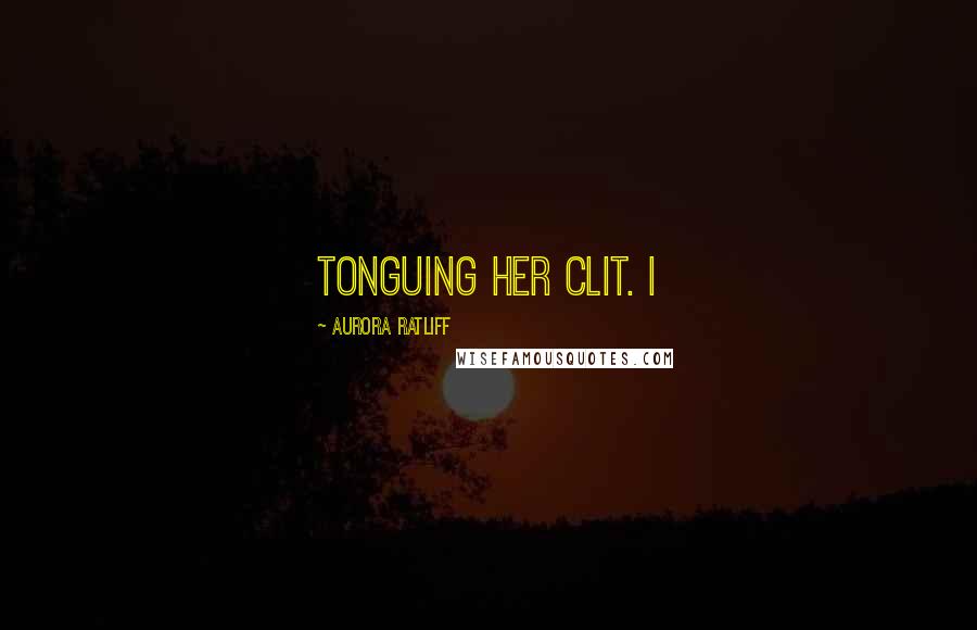 Aurora Ratliff Quotes: tonguing her clit. I