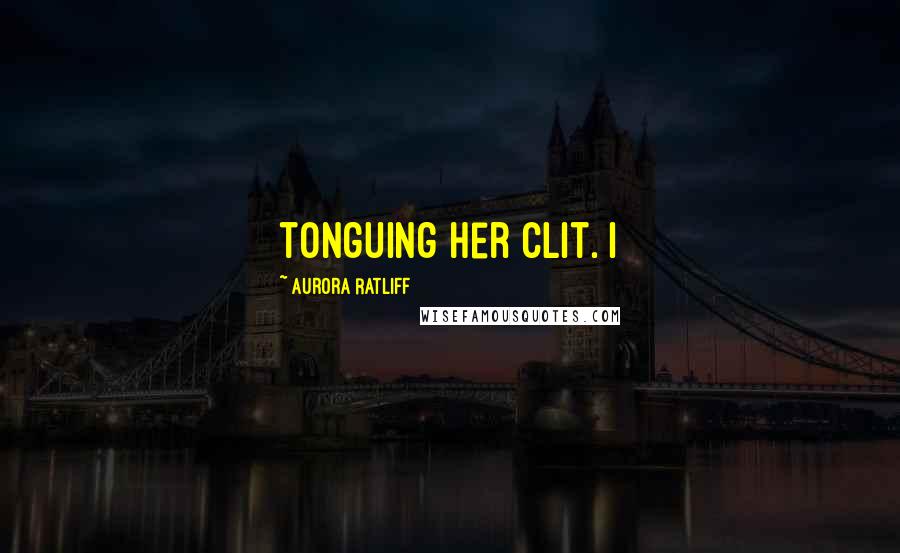 Aurora Ratliff Quotes: tonguing her clit. I