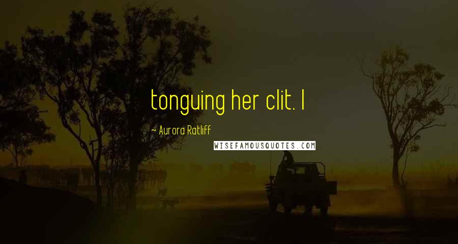 Aurora Ratliff Quotes: tonguing her clit. I