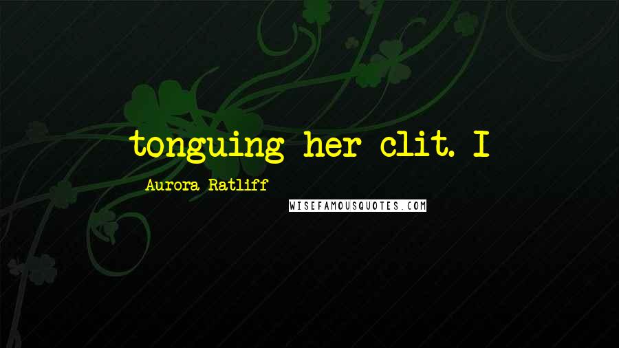 Aurora Ratliff Quotes: tonguing her clit. I