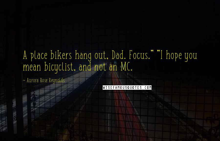 Aurora Rose Reynolds Quotes: A place bikers hang out, Dad. Focus." "I hope you mean bicyclist, and not an MC.