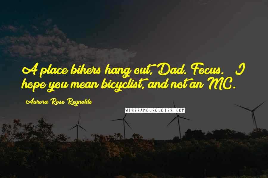 Aurora Rose Reynolds Quotes: A place bikers hang out, Dad. Focus." "I hope you mean bicyclist, and not an MC.