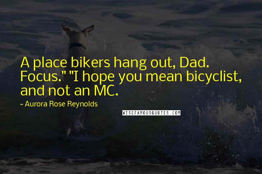 Aurora Rose Reynolds Quotes: A place bikers hang out, Dad. Focus." "I hope you mean bicyclist, and not an MC.