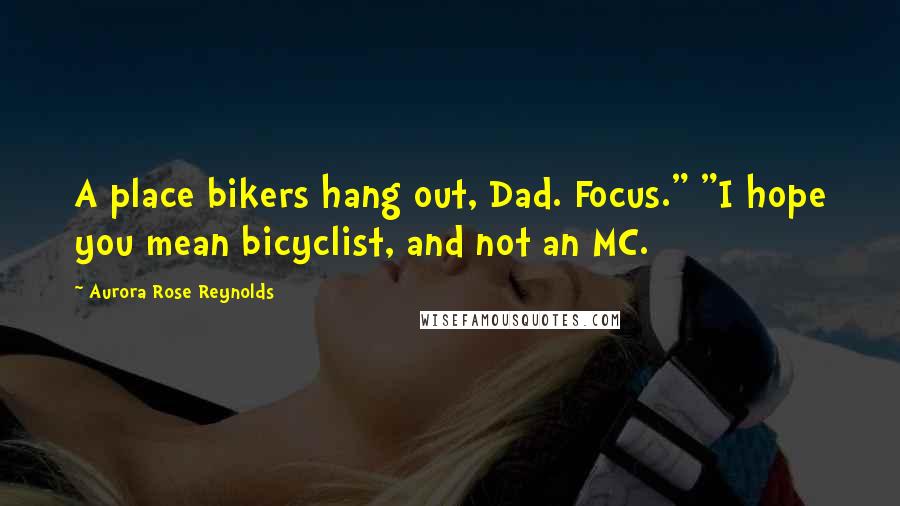 Aurora Rose Reynolds Quotes: A place bikers hang out, Dad. Focus." "I hope you mean bicyclist, and not an MC.