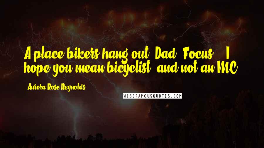 Aurora Rose Reynolds Quotes: A place bikers hang out, Dad. Focus." "I hope you mean bicyclist, and not an MC.