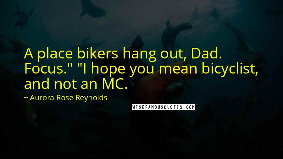 Aurora Rose Reynolds Quotes: A place bikers hang out, Dad. Focus." "I hope you mean bicyclist, and not an MC.