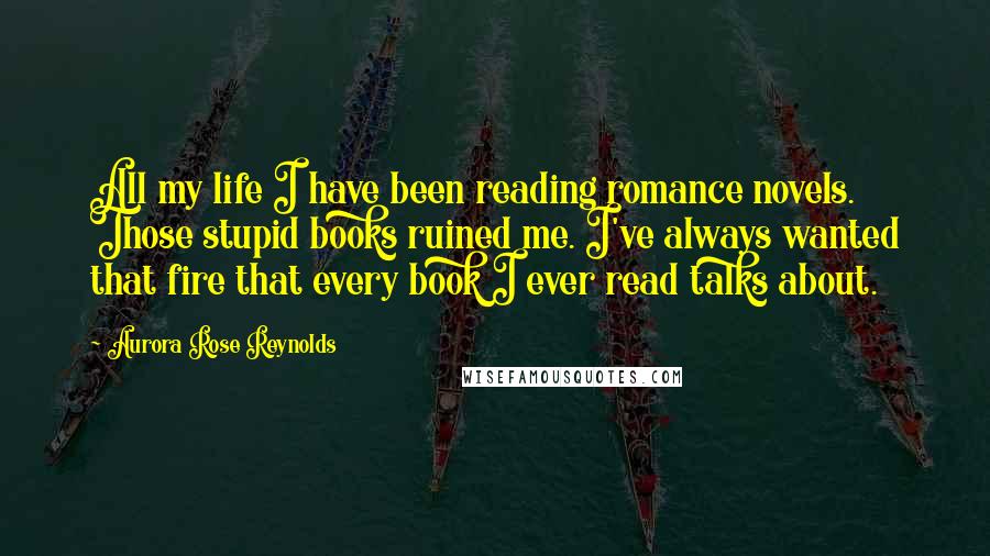 Aurora Rose Reynolds Quotes: All my life I have been reading romance novels. Those stupid books ruined me. I've always wanted that fire that every book I ever read talks about.