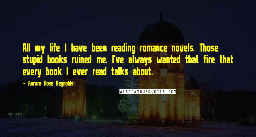 Aurora Rose Reynolds Quotes: All my life I have been reading romance novels. Those stupid books ruined me. I've always wanted that fire that every book I ever read talks about.