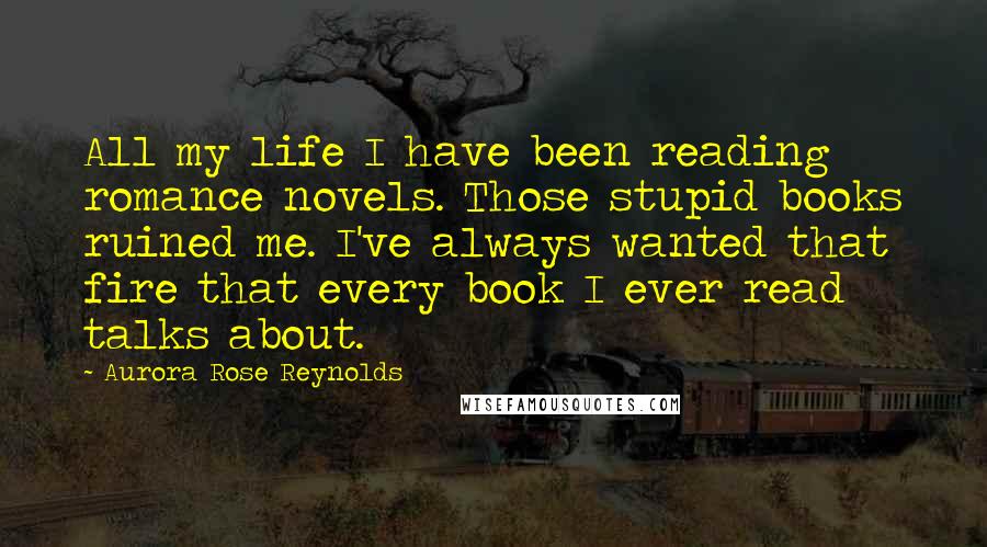 Aurora Rose Reynolds Quotes: All my life I have been reading romance novels. Those stupid books ruined me. I've always wanted that fire that every book I ever read talks about.