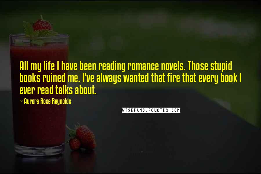 Aurora Rose Reynolds Quotes: All my life I have been reading romance novels. Those stupid books ruined me. I've always wanted that fire that every book I ever read talks about.
