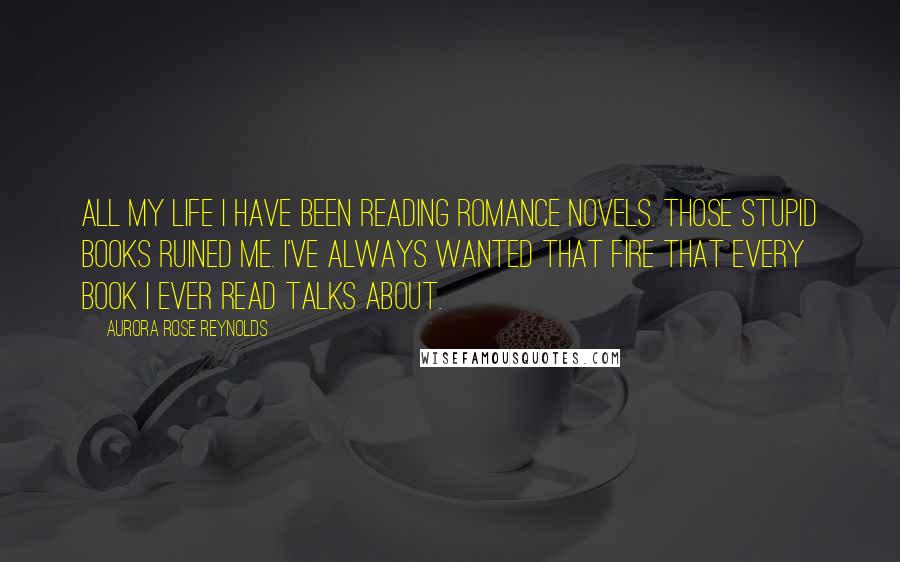 Aurora Rose Reynolds Quotes: All my life I have been reading romance novels. Those stupid books ruined me. I've always wanted that fire that every book I ever read talks about.