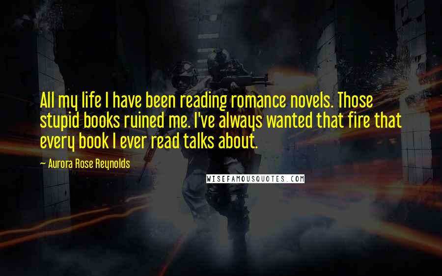 Aurora Rose Reynolds Quotes: All my life I have been reading romance novels. Those stupid books ruined me. I've always wanted that fire that every book I ever read talks about.