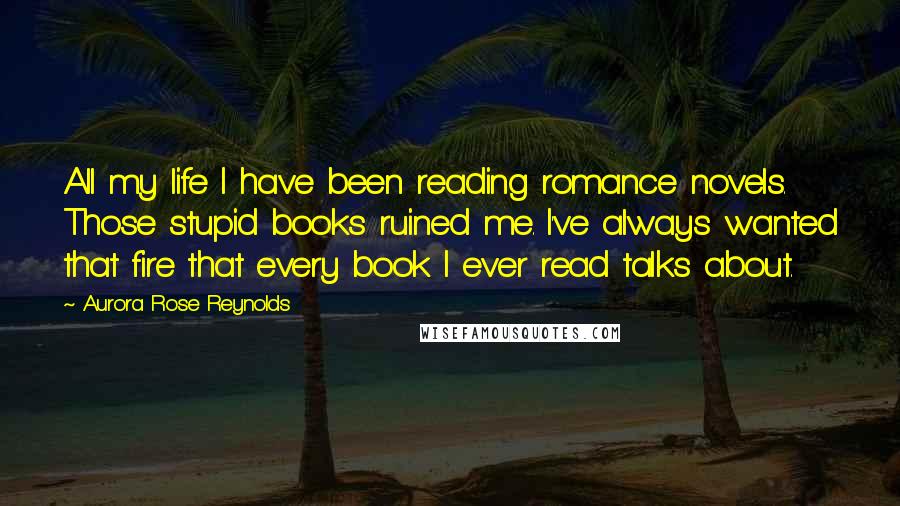 Aurora Rose Reynolds Quotes: All my life I have been reading romance novels. Those stupid books ruined me. I've always wanted that fire that every book I ever read talks about.