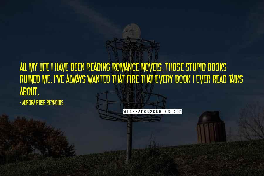 Aurora Rose Reynolds Quotes: All my life I have been reading romance novels. Those stupid books ruined me. I've always wanted that fire that every book I ever read talks about.