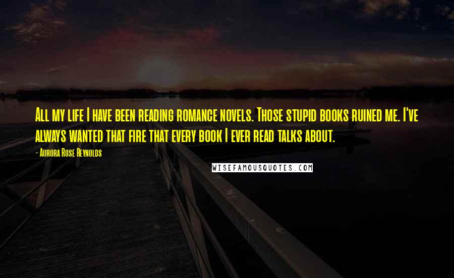 Aurora Rose Reynolds Quotes: All my life I have been reading romance novels. Those stupid books ruined me. I've always wanted that fire that every book I ever read talks about.