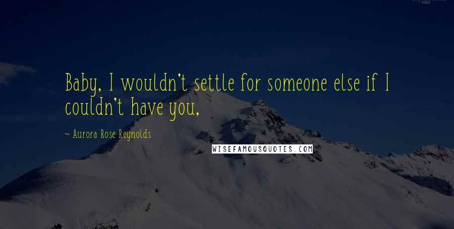 Aurora Rose Reynolds Quotes: Baby, I wouldn't settle for someone else if I couldn't have you,