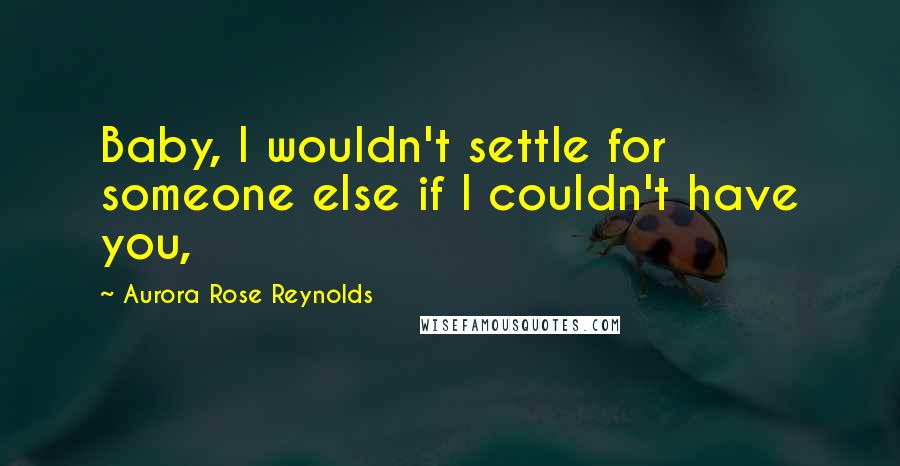 Aurora Rose Reynolds Quotes: Baby, I wouldn't settle for someone else if I couldn't have you,