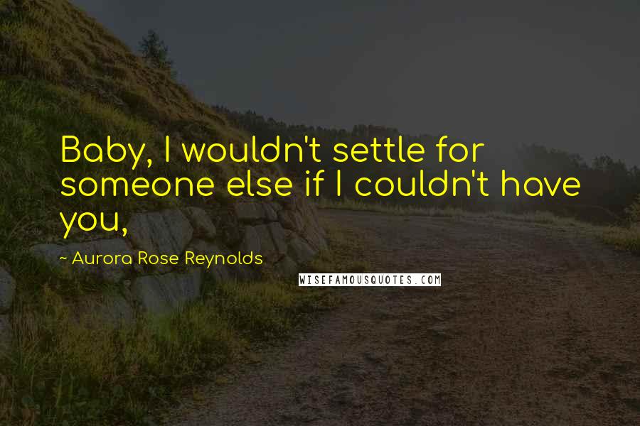 Aurora Rose Reynolds Quotes: Baby, I wouldn't settle for someone else if I couldn't have you,