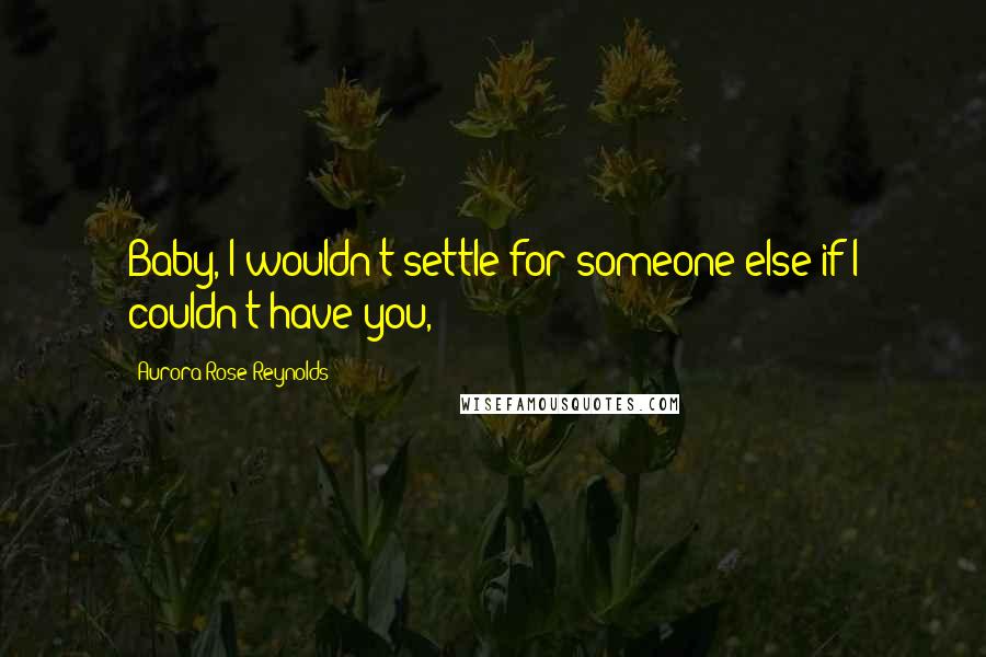 Aurora Rose Reynolds Quotes: Baby, I wouldn't settle for someone else if I couldn't have you,