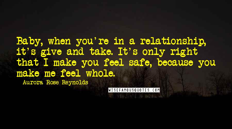 Aurora Rose Reynolds Quotes: Baby, when you're in a relationship, it's give and take. It's only right that I make you feel safe, because you make me feel whole.