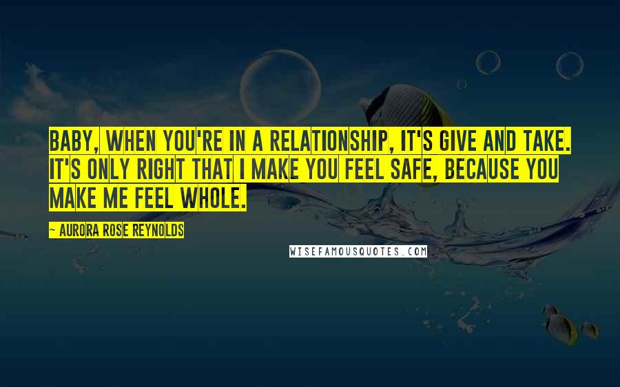 Aurora Rose Reynolds Quotes: Baby, when you're in a relationship, it's give and take. It's only right that I make you feel safe, because you make me feel whole.
