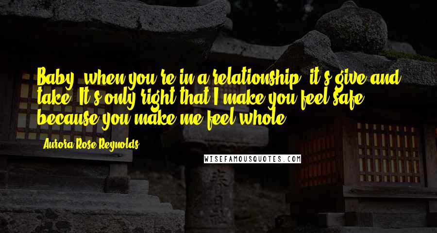 Aurora Rose Reynolds Quotes: Baby, when you're in a relationship, it's give and take. It's only right that I make you feel safe, because you make me feel whole.