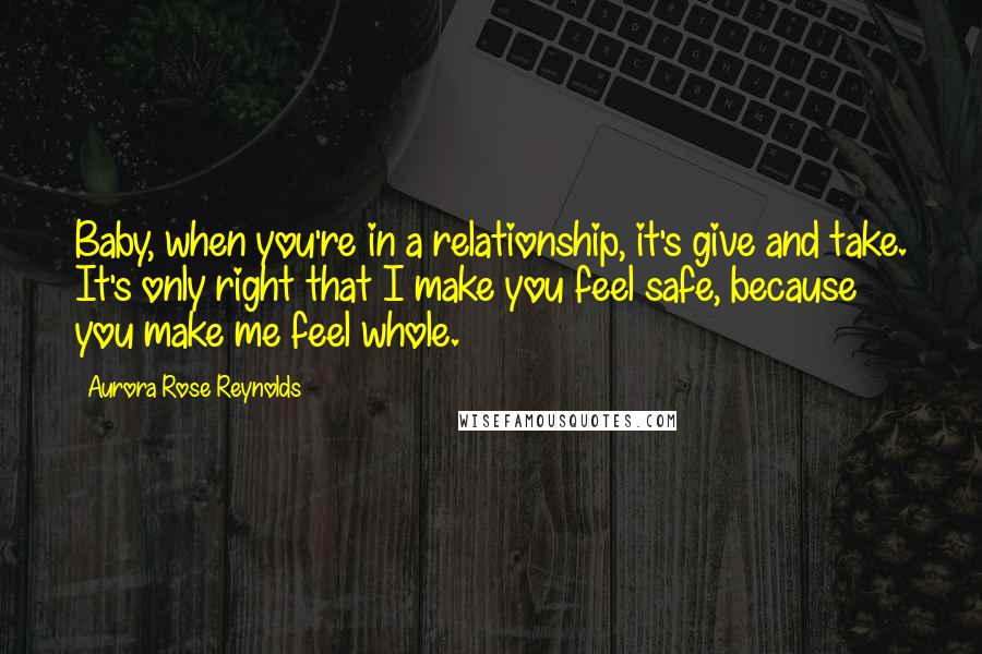 Aurora Rose Reynolds Quotes: Baby, when you're in a relationship, it's give and take. It's only right that I make you feel safe, because you make me feel whole.
